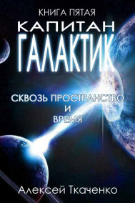 Ткаченко Алексей - Капитан галактик. Книга пятая. Сквозь пространство и время