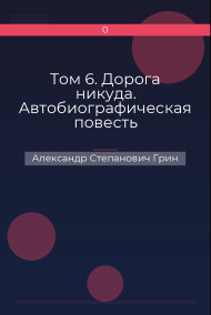 Том 6. Дорога никуда. Автобиографическая повесть Александр Степанович Грин