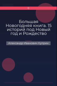 Большая Новогодняя книга. 15 историй под Новый год и Рождество Александр Иванович Куприн