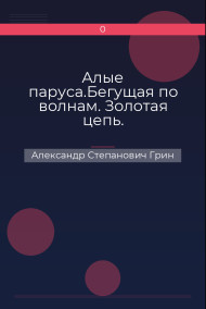 Алые паруса.Бегущая по волнам. Золотая цепь. Александр Степанович Грин