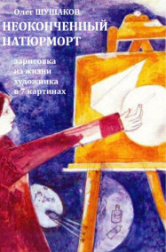 Олег ШУШАКОВ читать онлайн Неоконченный натюрморт (зарисовка из жизни художника в 7 картинах)