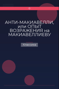 АНТИ-МАКИАВЕЛЛИ, или ОПЫТ ВОЗРАЖЕНИЯ на МАКИАВЕЛЛИЕВУ НАУКУ об образе государственного правления Классика