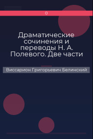 Драматические сочинения и переводы Н. А. Полевого. Две части Виссарион Григорьевич Белинский