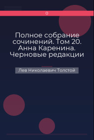 Полное собрание сочинений. Том 20. Анна Каренина. Черновые редакции и варианты