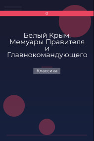 Белый Крым. Мемуары Правителя и Главнокомандующего Вооруженными силами Юга России