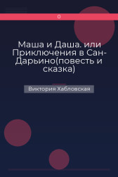Маша и Даша. или Приключения в Сан- Дарьино(повесть и сказка) Виктория Хабловская