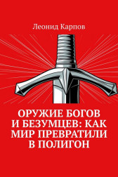 Оружие богов и безумцев: Как мир превратили в полигон Леонид Карпов