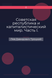 Советская республика и капиталистический мир. Часть I. Первоначальный период организации сил Лев Давидович Троцкий