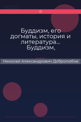 Буддизм, его догматы, история и литература… Буддизм, рассматриваемый в отношении к последователям его, обитающим в Сибири Николай Александрович Добролюбов