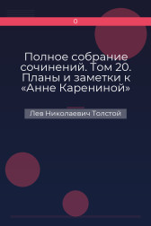 Полное собрание сочинений. Том 20. Планы и заметки к «Анне Карениной» Лев Николаевич Толстой