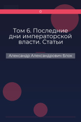 Том 6. Последние дни императорской власти. Статьи Александр Александрович Блок
