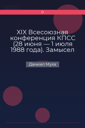XIX Всесоюзная конференция КПСС (28 июня — 1 июля 1988 года). Замысел политической реформы в СССР Даниил Муха