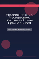 Английский с Г. К. Честертоном. Рассказы об отце Брауне / Gilbert Keith Chesterton. The Innocence of Father Brown Гилберт Кийт Честертон