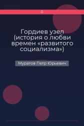 Гордиев узел (история о любви времен «развитого социализма») Муратов Петр Юрьевич